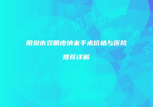 阳泉市双眼皮纳米手术价格与医院推荐详解