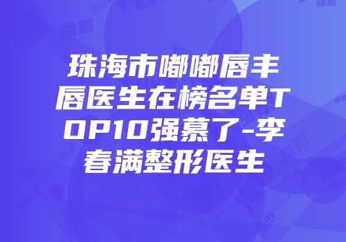 珠海市嘟嘟唇丰唇医生在榜名单TOP10强慕了-李春满整形医生