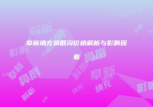 阜新填充鼻唇沟价格解析与影响因素