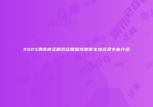 2025渭南市正畸后压膜保持器医生排名及专业介绍