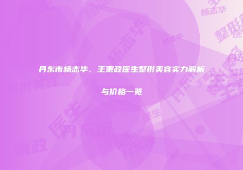 丹东市杨志华、王秉政医生整形美容实力解析与价格一览