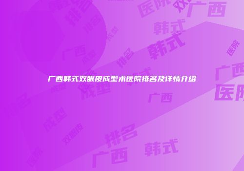 广西韩式双眼皮成型术医院排名及详情介绍
