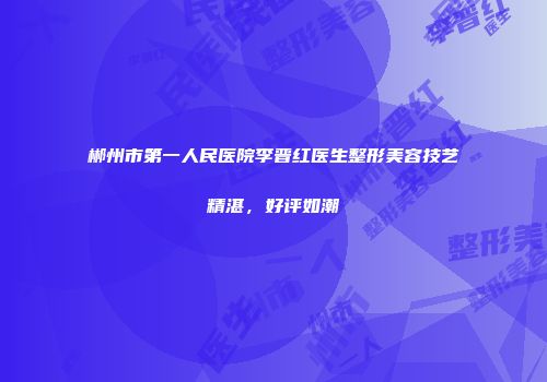 郴州市第一人民医院李晋红医生整形美容技艺精湛，好评如潮