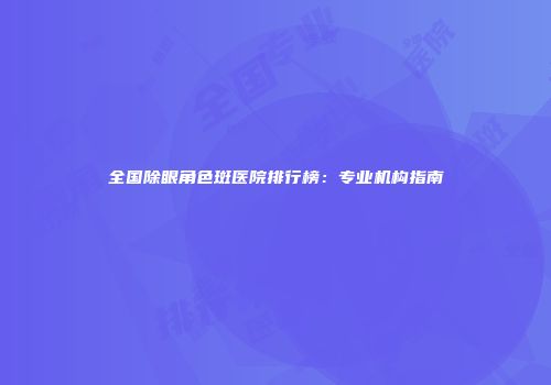 全国除眼角色斑医院排行榜：专业机构指南
