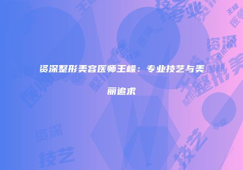 资深整形美容医师王嵘：专业技艺与美丽追求