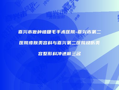 嘉兴市做种植睫毛手术医院-嘉兴市第二医院皮肤美容科与嘉兴第二医院烧伤美容整形科冲进前三名