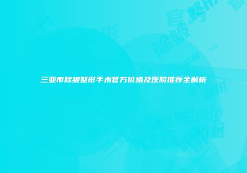 三亚市除皱整形手术官方价格及医院推荐全解析
