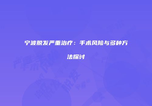宁波脱发严重治疗：手术风险与多种方法探讨