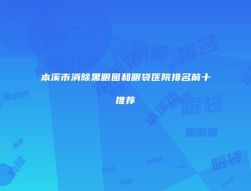 本溪市消除黑眼圈和眼袋医院排名前十推荐