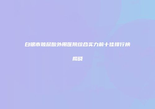 白银市玻尿酸外用医院综合实力前十佳排行榜揭晓