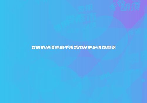 娄底市胡须种植手术费用及医院推荐概览