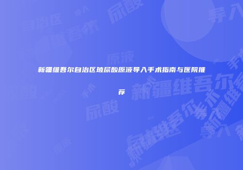 新疆维吾尔自治区玻尿酸原液导入手术指南与医院推荐