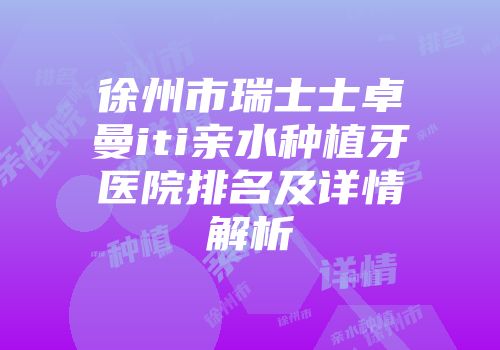 徐州市瑞士士卓曼iti亲水种植牙医院排名及详情解析