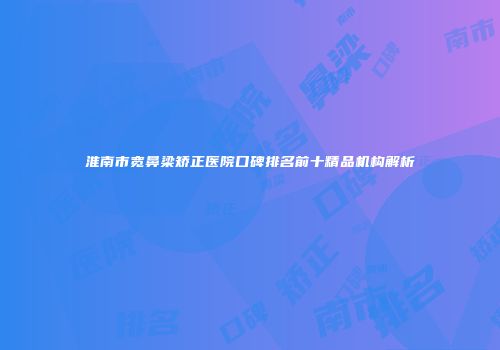淮南市宽鼻梁矫正医院口碑排名前十精品机构解析