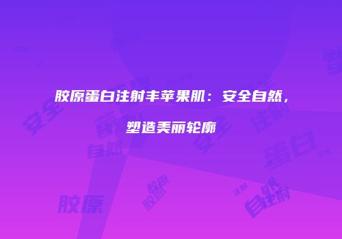胶原蛋白注射丰苹果肌：安全自然，塑造美丽轮廓