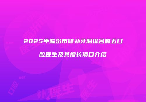 2025年临汾市修补牙洞排名前五口腔医生及其擅长项目介绍