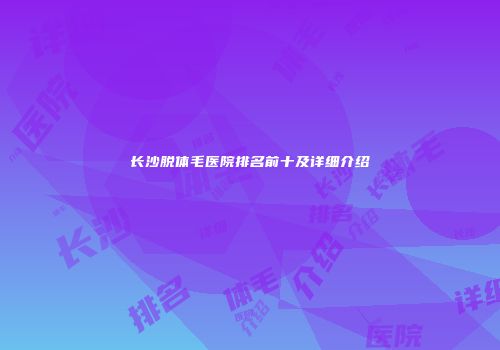 长沙脱体毛医院排名前十及详细介绍