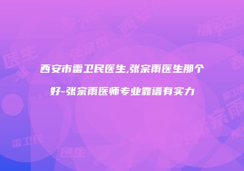 西安市雷卫民医生,张宗雨医生那个好-张宗雨医师专业靠谱有实力