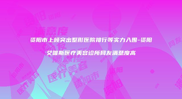 资阳市上颌突出整形医院排行等实力入围-资阳艾唯斯医疗美容诊所网友满意度高