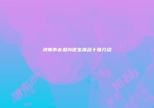 济南市去泪沟医生排名十强介绍