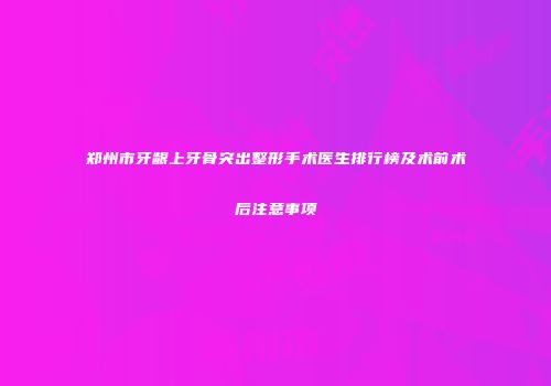 郑州市牙龈上牙骨突出整形手术医生排行榜及术前术后注意事项