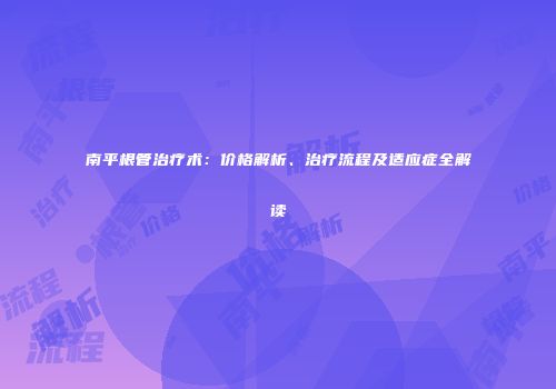 南平根管治疗术：价格解析、治疗流程及适应症全解读