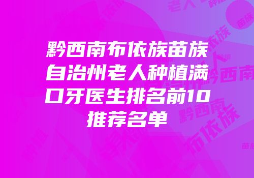 黔西南布依族苗族自治州老人种植满口牙医生排名前10推荐名单