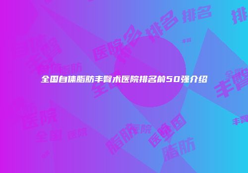 全国自体脂肪丰臀术医院排名前50强介绍
