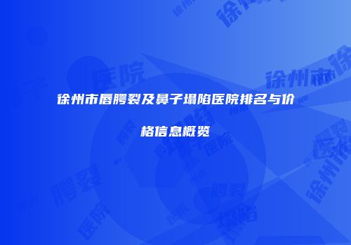 徐州市唇腭裂及鼻子塌陷医院排名与价格信息概览