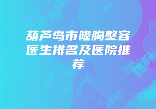 葫芦岛市隆胸整容医生排名及医院推荐