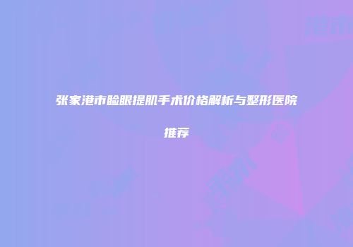 张家港市睑眼提肌手术价格解析与整形医院推荐