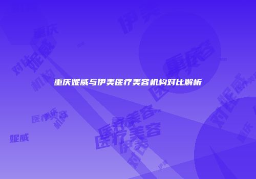 重庆妮威与伊美医疗美容机构对比解析