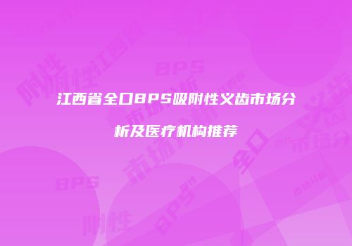 江西省全口BPS吸附性义齿市场分析及医疗机构推荐