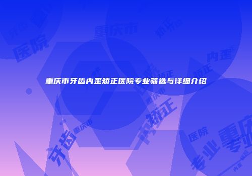 重庆市牙齿内歪矫正医院专业筛选与详细介绍