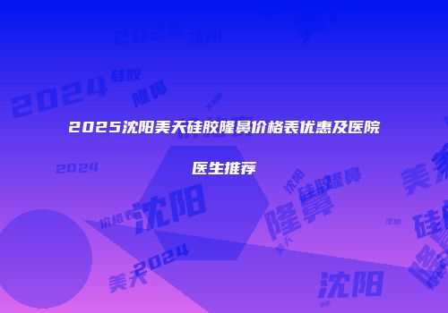 2025沈阳美天硅胶隆鼻价格表优惠及医院医生推荐
