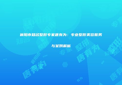 襄阳市知名整形专家唐有为：专业整形美容服务与案例解析
