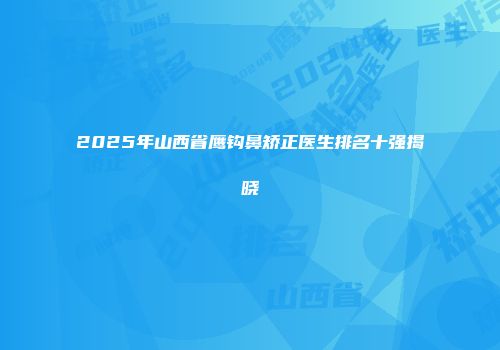 2025年山西省鹰钩鼻矫正医生排名十强揭晓