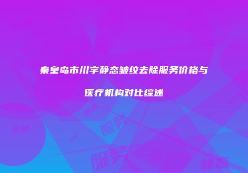 秦皇岛市川字静态皱纹去除服务价格与医疗机构对比综述