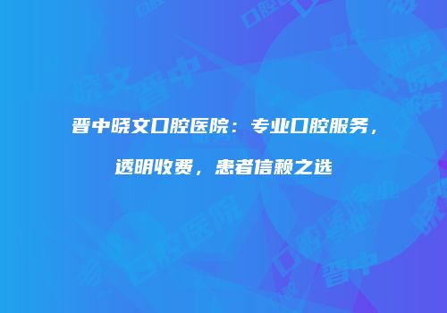 晋中晓文口腔医院：专业口腔服务，透明收费，患者信赖之选