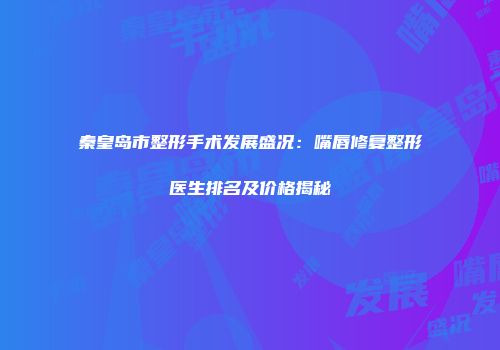 秦皇岛市整形手术发展盛况：嘴唇修复整形医生排名及价格揭秘