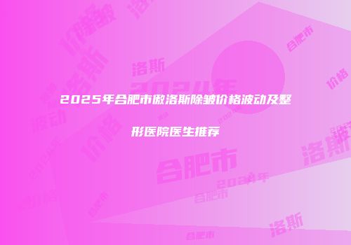 2025年合肥市傲洛斯除皱价格波动及整形医院医生推荐