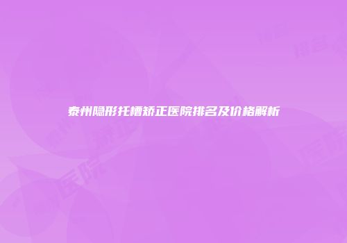 泰州隐形托槽矫正医院排名及价格解析