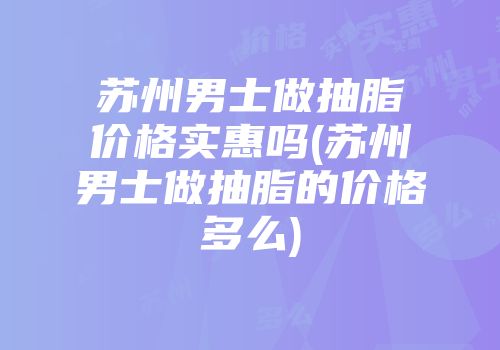 苏州男士做抽脂价格实惠吗(苏州男士做抽脂的价格多么)