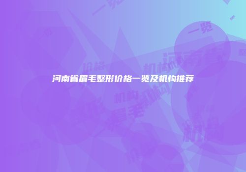 河南省眉毛整形价格一览及机构推荐