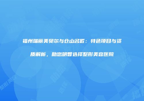 福州瑞丽美贝尔与仓山名匠：特色项目与资质解析，助您明智选择整形美容医院