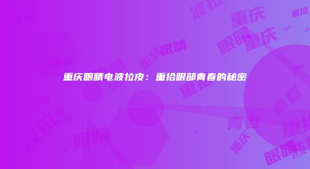 重庆眼睛电波拉皮：重拾眼部青春的秘密