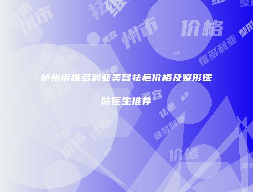 泸州市维多利亚美容祛疤价格及整形医院医生推荐