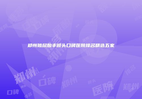 郑州玻尿酸丰额头口碑医院排名精选五家