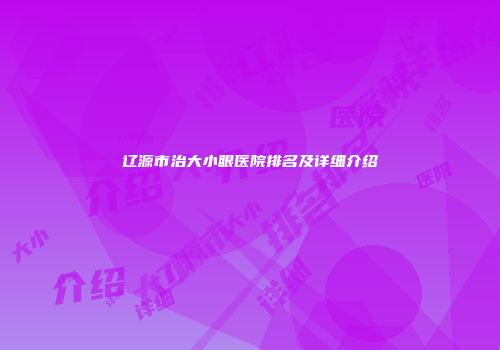 辽源市治大小眼医院排名及详细介绍