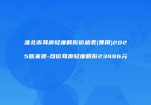 淮北市耳廓轻度畸形价格表(费用)2025版来袭-均价耳廓轻度畸形23496元